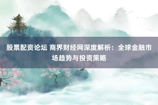 股票配资论坛 商界财经网深度解析：全球金融市场趋势与投资策略