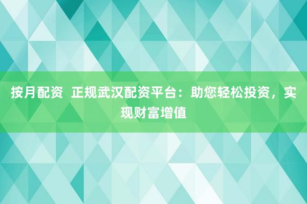 按月配资  正规武汉配资平台：助您轻松投资，实现财富增值