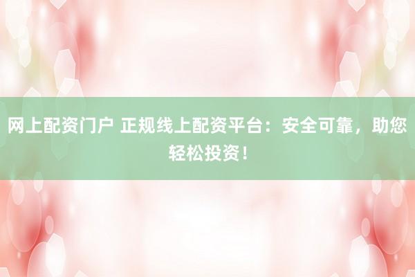 网上配资门户 正规线上配资平台：安全可靠，助您轻松投资！