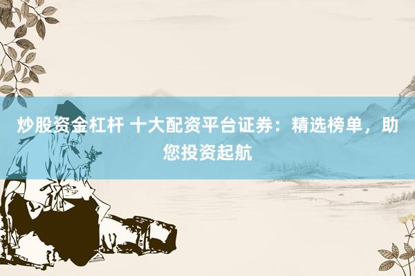 炒股资金杠杆 十大配资平台证券：精选榜单，助您投资起航