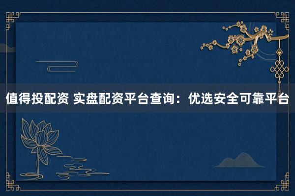 值得投配资 实盘配资平台查询：优选安全可靠平台