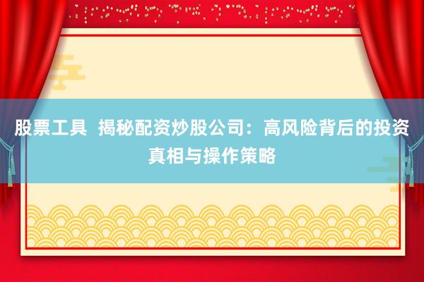 股票工具  揭秘配资炒股公司：高风险背后的投资真相与操作策略
