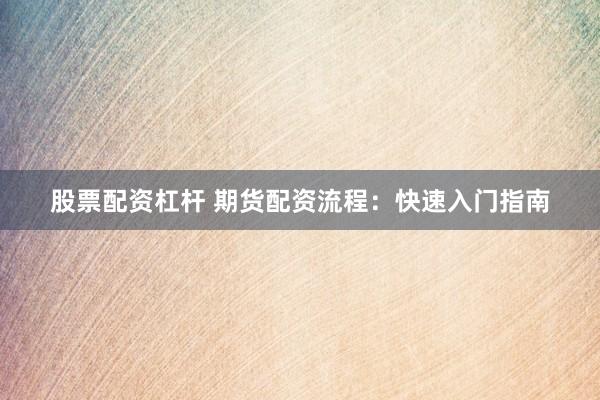 股票配资杠杆 期货配资流程：快速入门指南