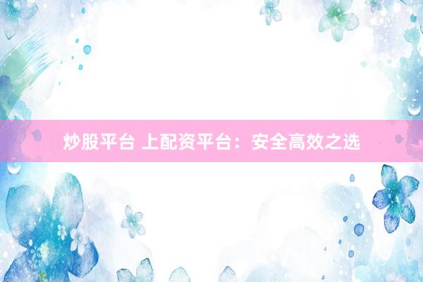 炒股平台 上配资平台：安全高效之选