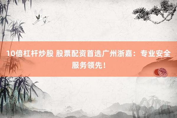 10倍杠杆炒股 股票配资首选广州浙嘉：专业安全服务领先！