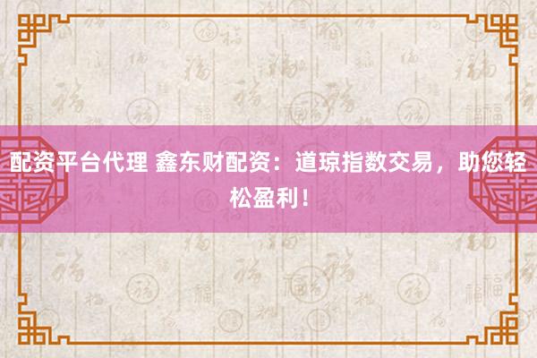 配资平台代理 鑫东财配资：道琼指数交易，助您轻松盈利！
