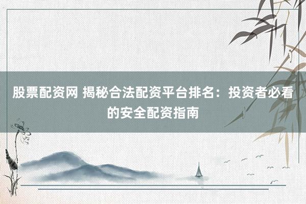 股票配资网 揭秘合法配资平台排名：投资者必看的安全配资指南