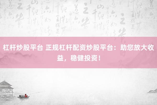 杠杆炒股平台 正规杠杆配资炒股平台：助您放大收益，稳健投资！