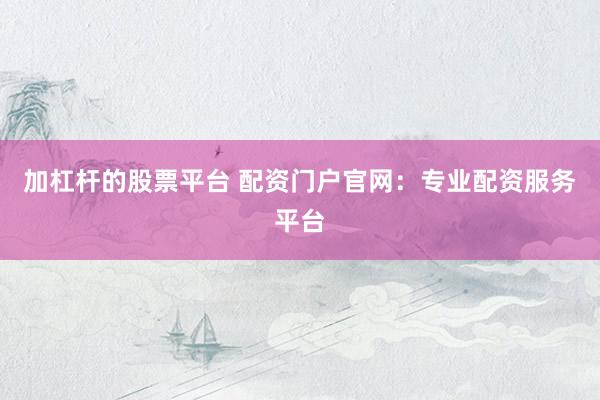 加杠杆的股票平台 配资门户官网：专业配资服务平台