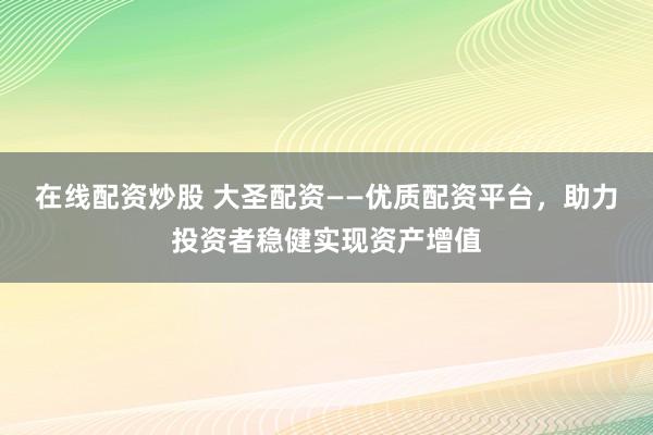 在线配资炒股 大圣配资——优质配资平台，助力投资者稳健实现资产增值