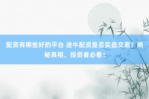 配资有哪些好的平台 途牛配资是否实盘交易？揭秘真相，投资者必看！