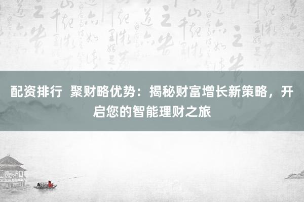 配资排行  聚财略优势：揭秘财富增长新策略，开启您的智能理财之旅