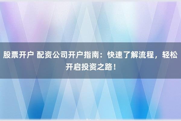 股票开户 配资公司开户指南：快速了解流程，轻松开启投资之路！