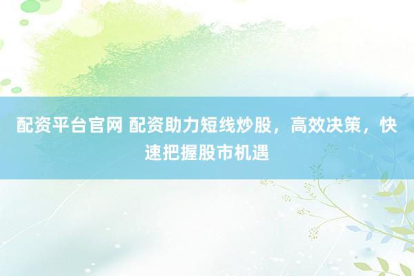 配资平台官网 配资助力短线炒股，高效决策，快速把握股市机遇
