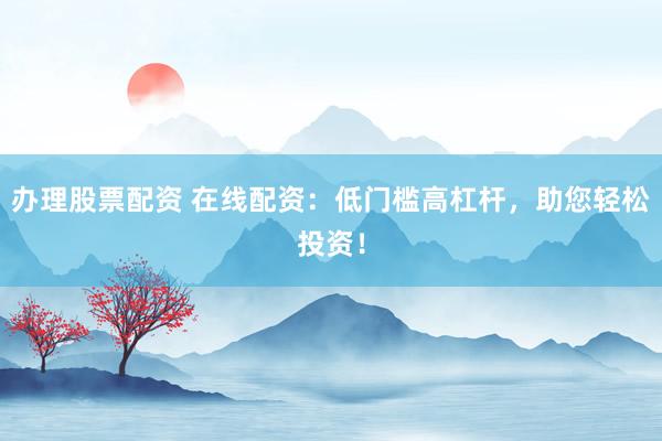 办理股票配资 在线配资：低门槛高杠杆，助您轻松投资！