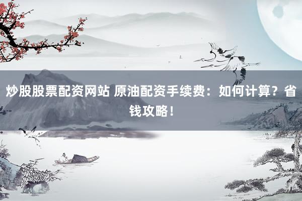 炒股股票配资网站 原油配资手续费：如何计算？省钱攻略！