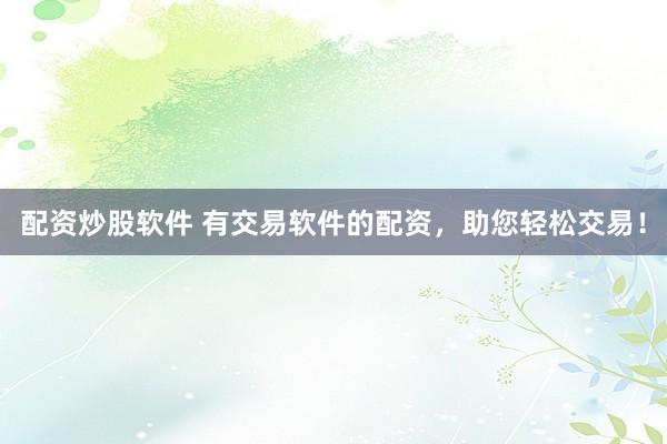 配资炒股软件 有交易软件的配资，助您轻松交易！