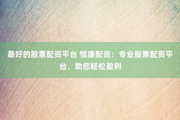 最好的股票配资平台 恒康配资：专业股票配资平台，助您轻松盈利