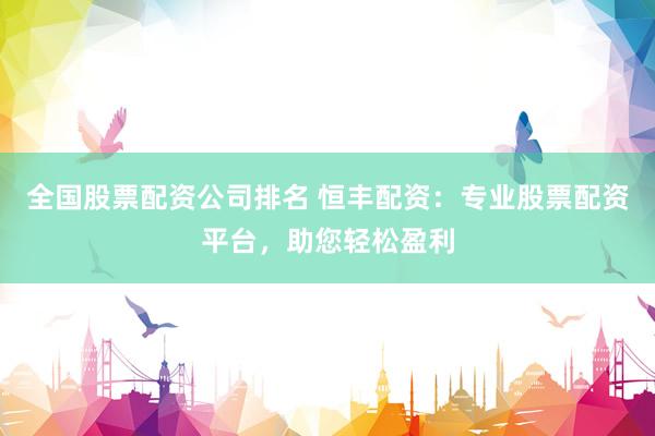 全国股票配资公司排名 恒丰配资：专业股票配资平台，助您轻松盈利