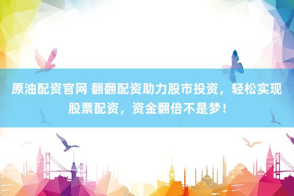 原油配资官网 翻翻配资助力股市投资，轻松实现股票配资，资金翻倍不是梦！
