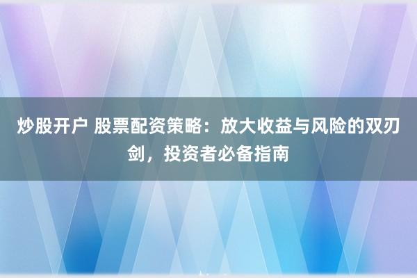 炒股开户 股票配资策略：放大收益与风险的双刃剑，投资者必备指南