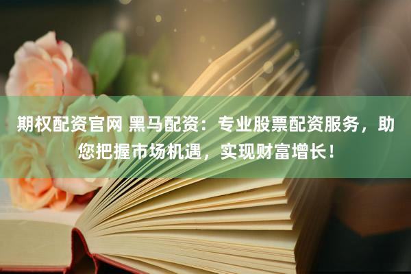 期权配资官网 黑马配资：专业股票配资服务，助您把握市场机遇，实现财富增长！