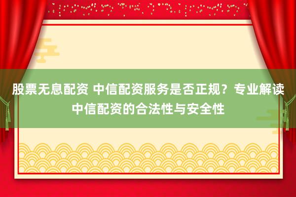 股票无息配资 中信配资服务是否正规？专业解读中信配资的合法性与安全性