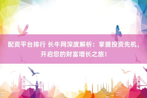 配资平台排行 长牛网深度解析：掌握投资先机，开启您的财富增长之旅！