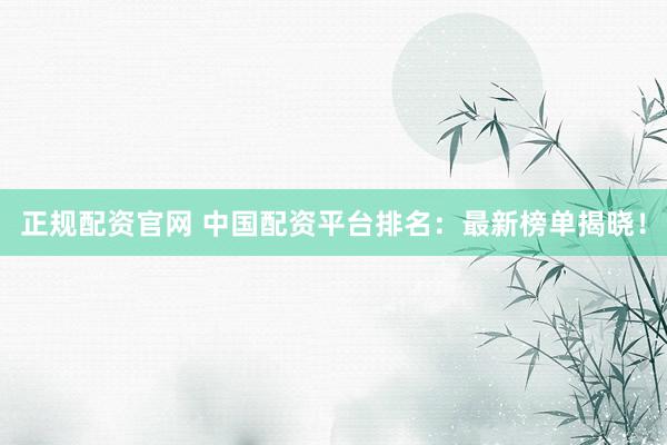 正规配资官网 中国配资平台排名：最新榜单揭晓！