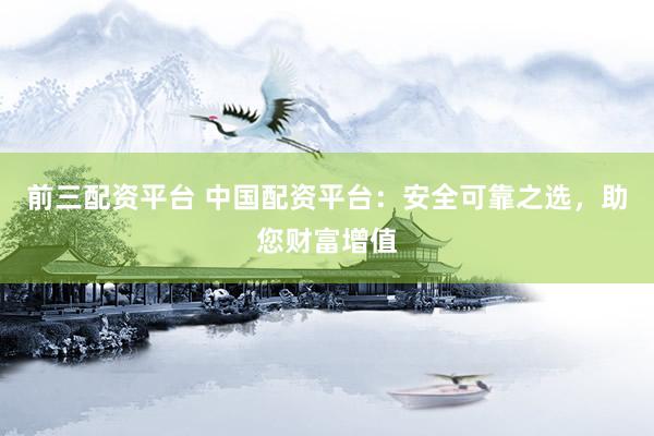 前三配资平台 中国配资平台：安全可靠之选，助您财富增值