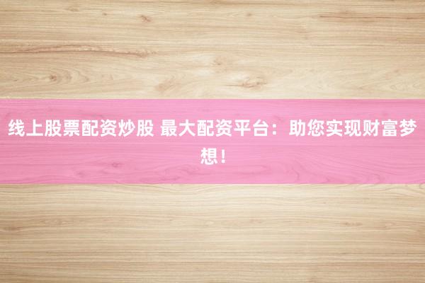 线上股票配资炒股 最大配资平台：助您实现财富梦想！