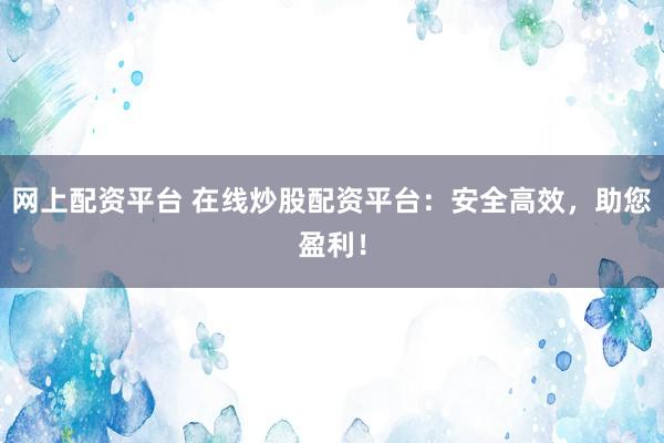 网上配资平台 在线炒股配资平台：安全高效，助您盈利！