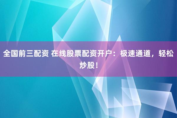 全国前三配资 在线股票配资开户：极速通道，轻松炒股！
