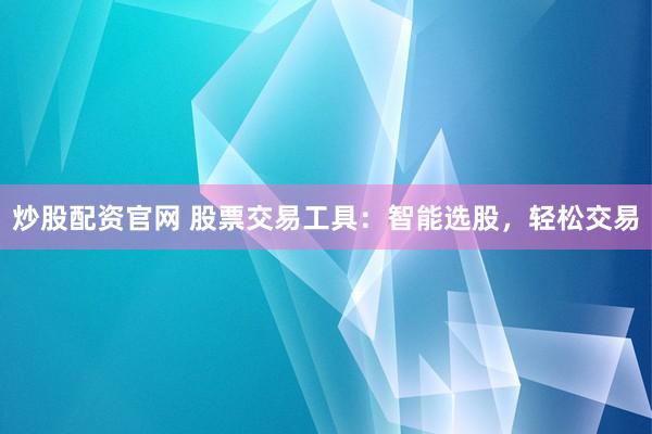 炒股配资官网 股票交易工具：智能选股，轻松交易