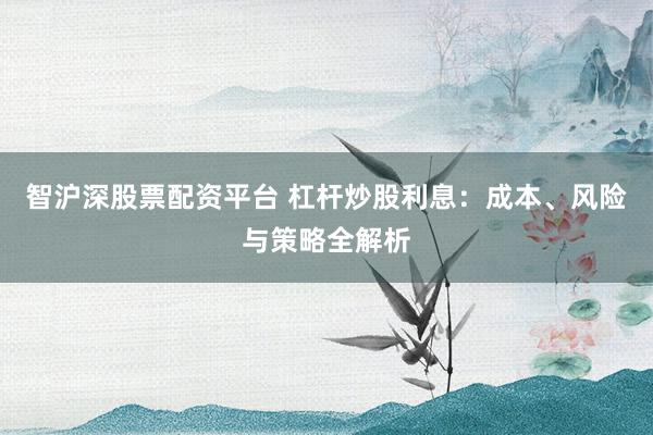 智沪深股票配资平台 杠杆炒股利息：成本、风险与策略全解析