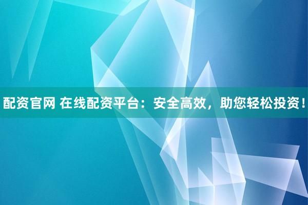配资官网 在线配资平台：安全高效，助您轻松投资！
