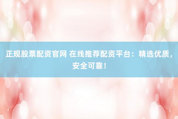 正规股票配资官网 在线推荐配资平台：精选优质，安全可靠！