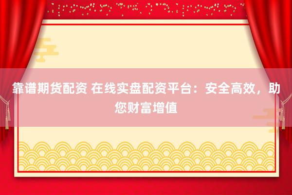 靠谱期货配资 在线实盘配资平台：安全高效，助您财富增值