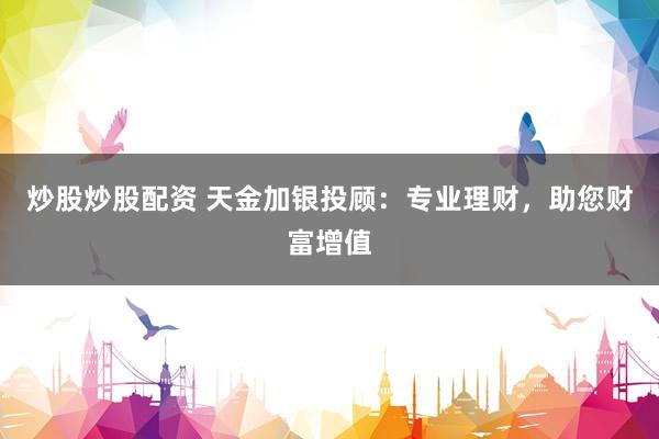 炒股炒股配资 天金加银投顾：专业理财，助您财富增值