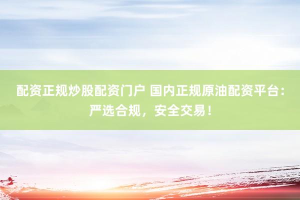 配资正规炒股配资门户 国内正规原油配资平台：严选合规，安全交易！