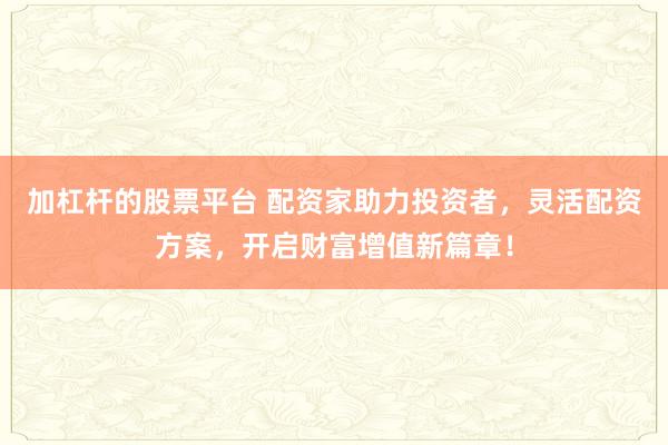 加杠杆的股票平台 配资家助力投资者，灵活配资方案，开启财富增值新篇章！