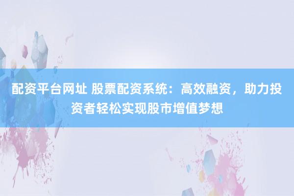 配资平台网址 股票配资系统：高效融资，助力投资者轻松实现股市增值梦想
