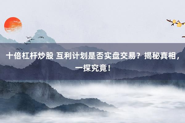 十倍杠杆炒股 互利计划是否实盘交易？揭秘真相，一探究竟！