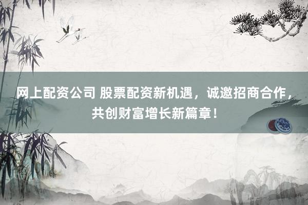 网上配资公司 股票配资新机遇，诚邀招商合作，共创财富增长新篇章！