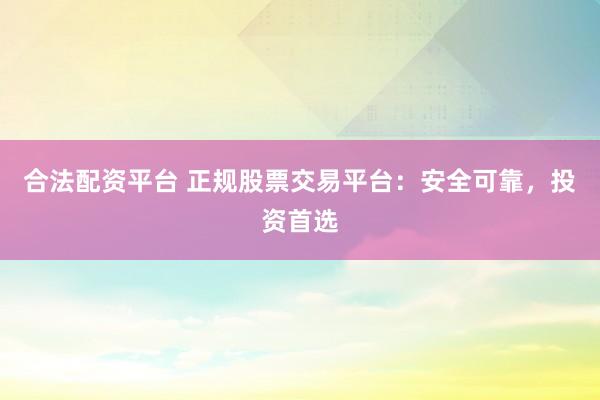 合法配资平台 正规股票交易平台：安全可靠，投资首选