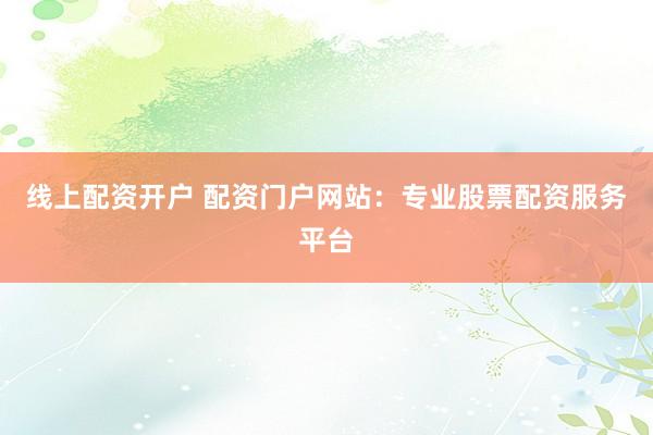 线上配资开户 配资门户网站：专业股票配资服务平台