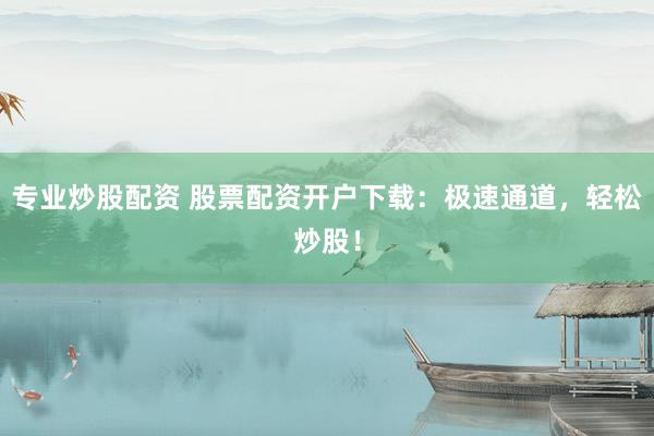 专业炒股配资 股票配资开户下载：极速通道，轻松炒股！